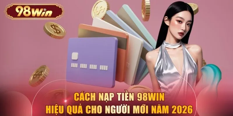 Cách nạp tiền 98WIN hiệu quả cho người mới năm 2026